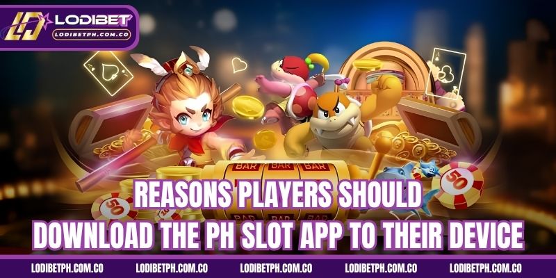 Reasons players should download the PH slot app to their device